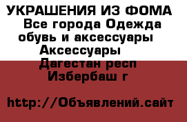 УКРАШЕНИЯ ИЗ ФОМА - Все города Одежда, обувь и аксессуары » Аксессуары   . Дагестан респ.,Избербаш г.